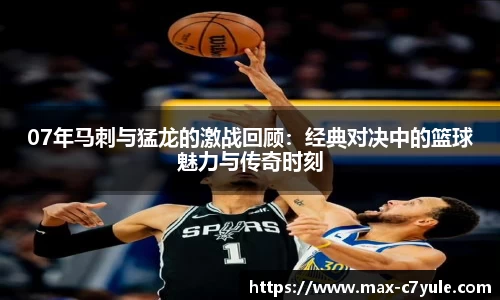 07年马刺与猛龙的激战回顾：经典对决中的篮球魅力与传奇时刻