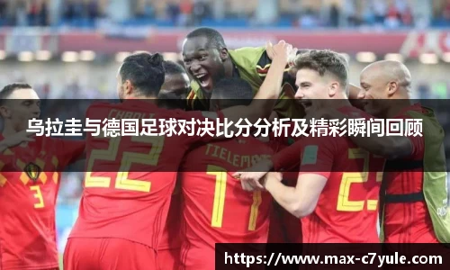 乌拉圭与德国足球对决比分分析及精彩瞬间回顾