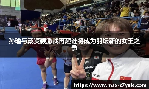 孙瑜与戴资颖激战再起谁将成为羽坛新的女王之争