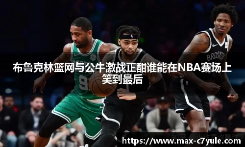 布鲁克林篮网与公牛激战正酣谁能在NBA赛场上笑到最后