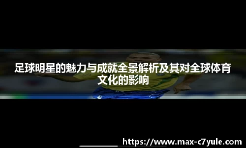 足球明星的魅力与成就全景解析及其对全球体育文化的影响