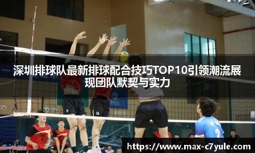 深圳排球队最新排球配合技巧TOP10引领潮流展现团队默契与实力