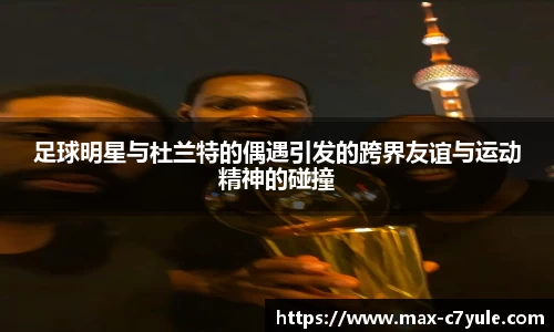 足球明星与杜兰特的偶遇引发的跨界友谊与运动精神的碰撞