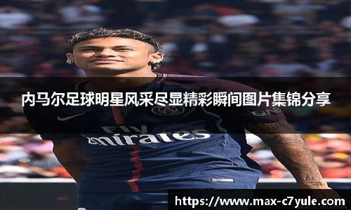 内马尔足球明星风采尽显精彩瞬间图片集锦分享