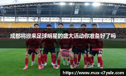 成都将迎来足球明星的盛大活动你准备好了吗