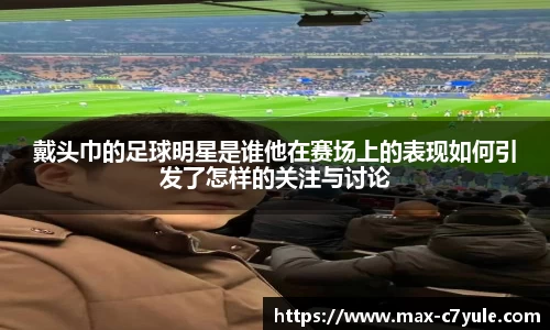 戴头巾的足球明星是谁他在赛场上的表现如何引发了怎样的关注与讨论